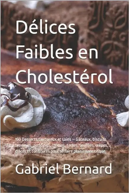 Délices Faibles en Cholestérol: 150 Desserts savoureux et sains - Gâteaux, biscuits, brownies, puddings, crèmes, tartes, soufflés, crêpes, glaces et c by Bernard, Gabriel