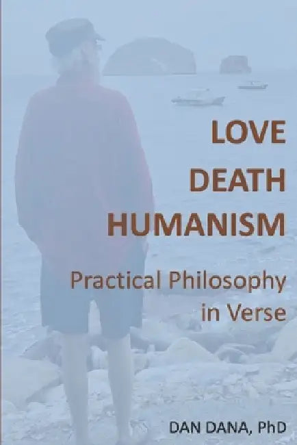 Love, Death, Humanism: Practical Philosophy in Verse by Dan Dana