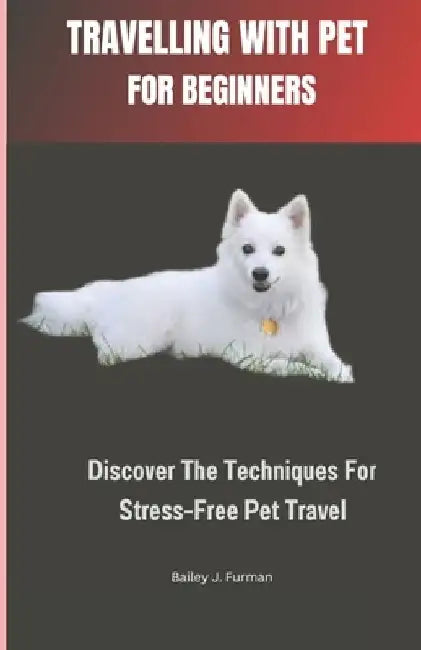 Travelling with Pet for Beginners: Discover The Techniques For Stress-Free Pet Travel by Bailey J. Furman