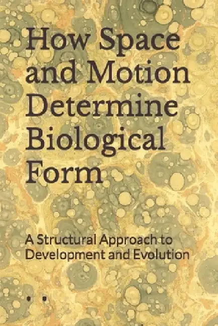 How Space and Motion Determine Biological Form: A Structural Approach to Development and Evolution by Tim Haug
