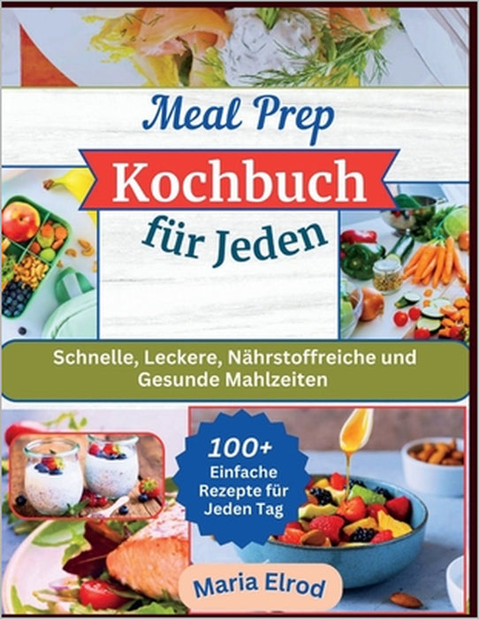 Meal Prep Kochbuch für Jeden: Schnelle, Leckere, Nährstoffreiche und Gesunde Mahlzeiten - 100+ Einfache Rezepte für Jeden Tag by Maria Elrod