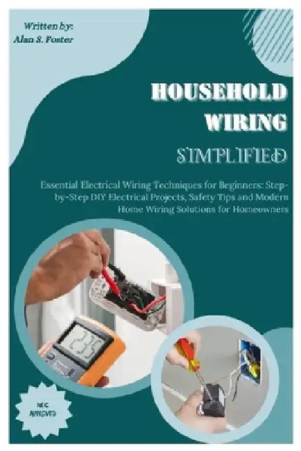 Household Wiring Simplified: Essential Electrical Wiring Techniques for Beginners: Step-by-Step DIY Electrical Projects, Safety Tips and Modern Hom by Alan S. Foster