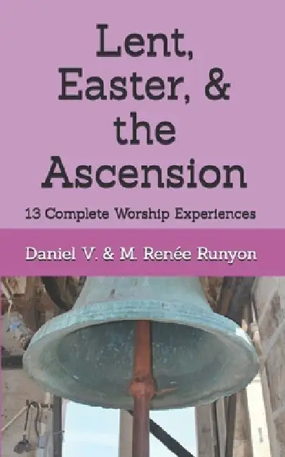 Lent, Easter, & the Ascension: 13 Complete Worship Experiences by M. Renée Runyon