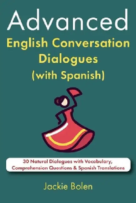 Advanced English Conversation Dialogues (with Spanish): 30 Natural Dialogues with Vocabulary, Comprehension Questions & Spanish Translations by Jackie Bolen