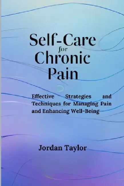 Self-Care for Chronic Pain: Effective Strategies and Techniques for Managing Pain and Enhancing Well-Being by Jordan Taylor