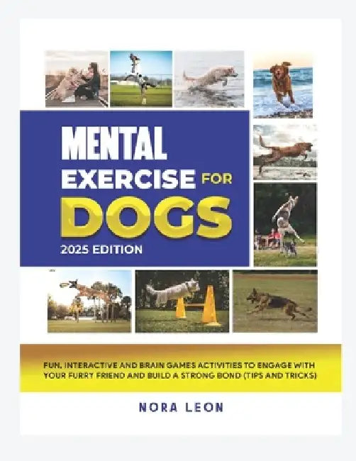 Mental Exercise for Dogs, 2025 Edition: Fun, Interactive and Brain Games Activities to Engage with Your Furry Friend and Build a Strong Bond (Tips and by Nora Leon