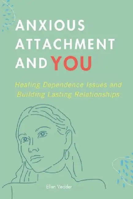 Anxious Attachment and You: Healing Dependence Issues and Building Lasting Relationships by Ellen Vedder