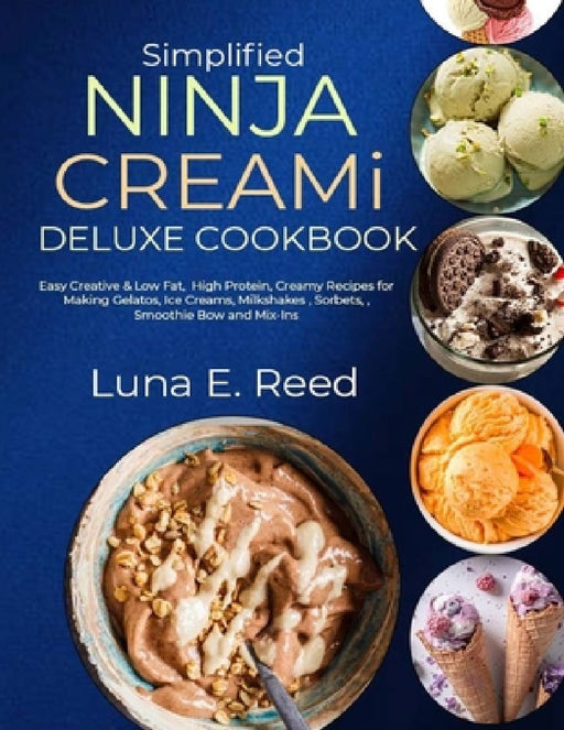 Simplified NINJA CREAMi Deluxe Cookbook: Easy Creative & Low Fat, High Protein, Creamy Recipes for Making Gelatos, Ice Creams, Milkshakes, Sorbets, Sm by Luna E. Reed