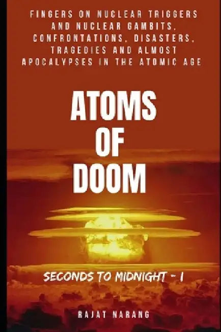 Atoms of Doom: Seconds to Midnight: Fingers on Nuclear Triggers and Nuclear Gambits, Confrontations, Disasters, Tragedies & Almost Ap by Rajat Narang