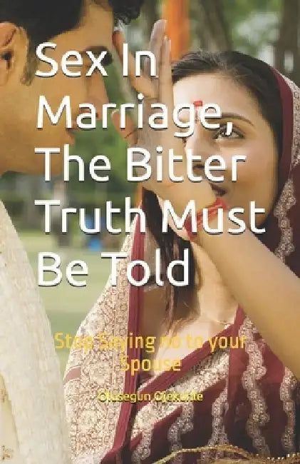 Sex In Marriage, The Bitter Truth Must Be Told: Stop Saying no to your Spouse by Olusegun Festus Ojekunle