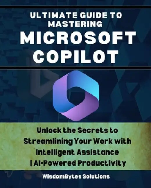 Ultimate Guide to Mastering Microsoft Copilot: Unlock the Secrets to Streamlining Your Work with Intelligent Assistance AI-Powered Productivity by Wisdombytes Solutions