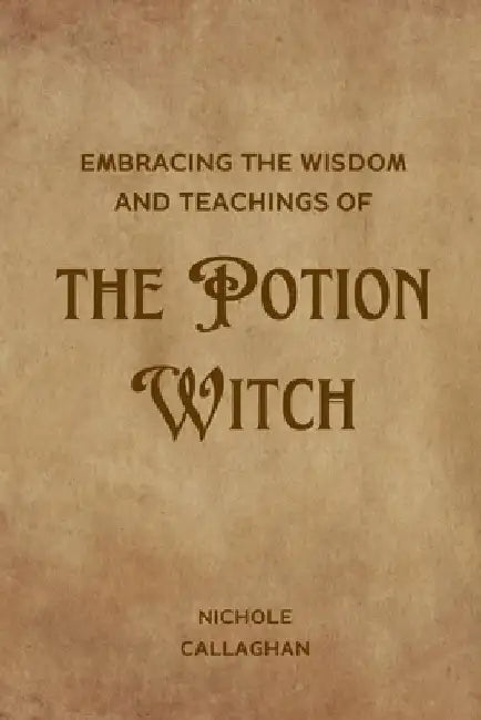 Embracing the Wisdom and Teachings of the Potion Witch by Nichole Callaghan