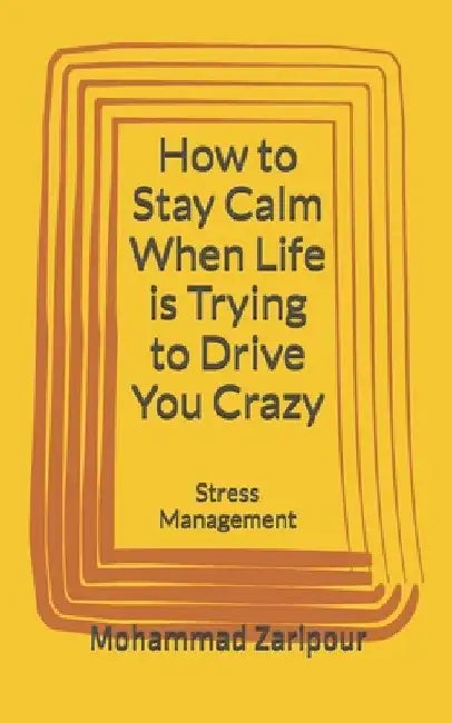 How to Stay Calm When Life is Trying to Drive You Crazy: Stress Management by Mohammad Zaripour