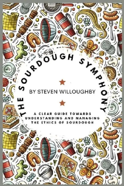 The Sourdough Symphony: A Clear Guide Towards Understanding and Managing the Ethics of Sourdough by Steven Willoughby