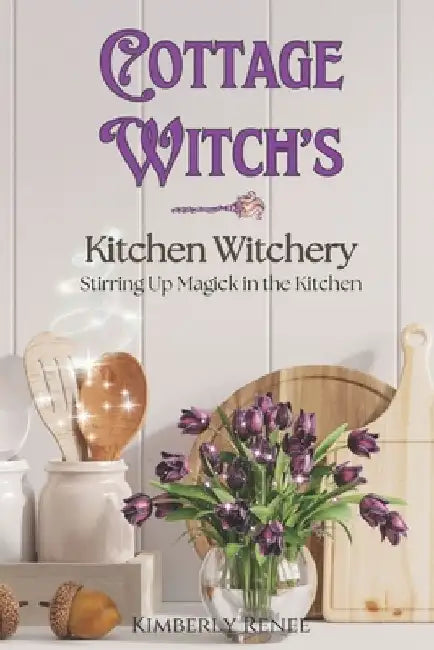 Cottage Witch's Kitchen Witchery: Stirring Up Magick in the Kitchen by Kimberly Renee