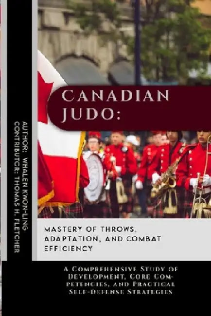Canadian Judo: Mastery of Throws, Adaptation, and Combat Efficiency: A Comprehensive Study of Development, Core Competencies, and Pra by Thomas H. Fletcher