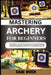 Mastering Archery for Beginners: Techniques, Tips, And Strategies For Precision Shooting, Target Accuracy, Bow Control, And Competitive Success by Sage Wren