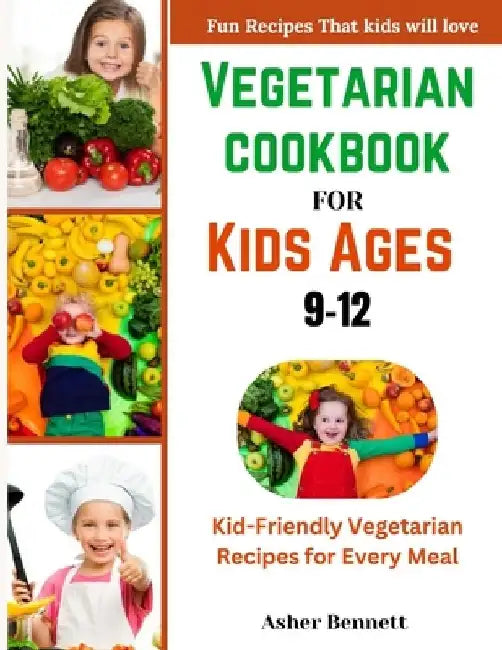 Vegetarian cookbook for kids ages 9-12: Kid-Friendly Vegetarian Recipes for Every Meal by Asher Bennett