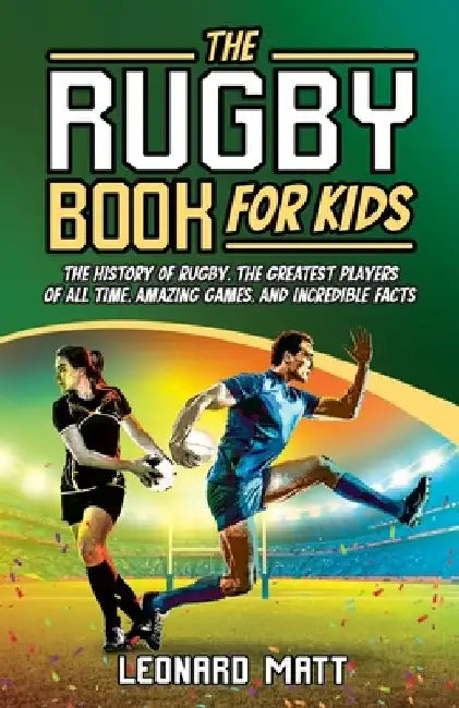 The Rugby Book for Kids: The History of Rugby, the Greatest Players of All Time, Amazing Games, and Incredible Facts by Leonard Matt
