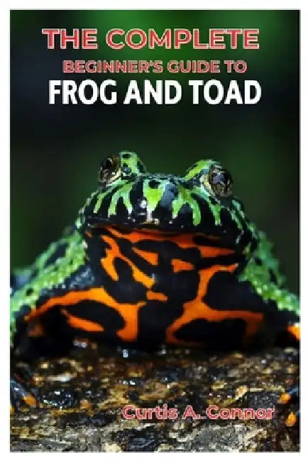The Complete Beginner's Guide to Frog and Toad: A Step-By-Step Approach for Creating a Thriving Habitat, Choosing Beginners Friendly Species, And Esse by Curtis A. Connor