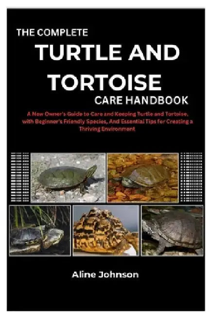 The Complete Turtle and Tortoise Care Handbook: A New Owner's Guide to Care and Keeping Turtle and Tortoise, with Beginner's Friendly Species, And Ess by Aline Johnson