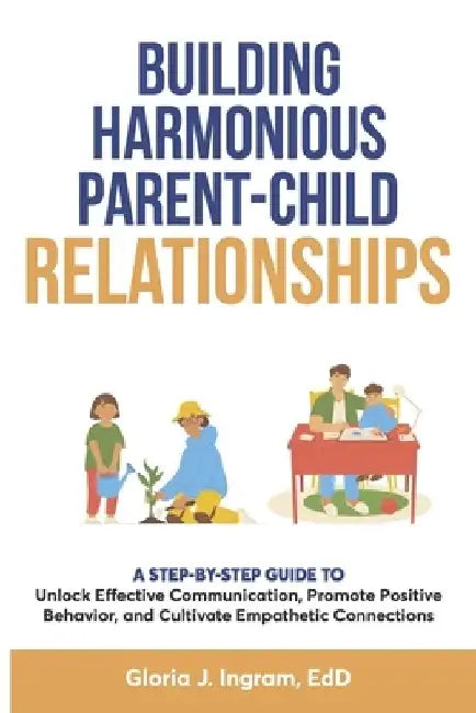 Building Harmonious Parent-Child Relationships: A Step-by-Step Guide to Unlock Effective Communication, Promote Positive Behavior, and Cultivate Empat by Gloria Jean Ingram Edd