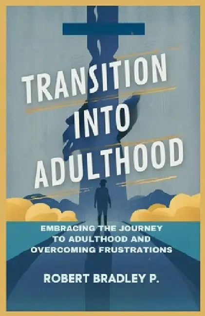 Transition into Adulthood: Embracing the Journey to Adulthood and Overcoming Frustrations by Bradley P. Robert