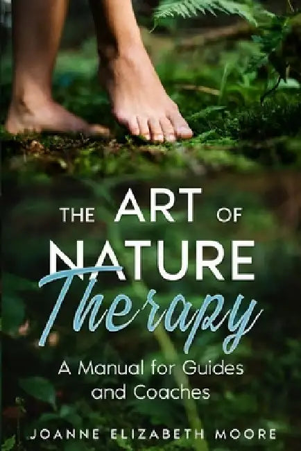 The Art of Nature Therapy: A Manual for Guides and Coaches by Joanne Elizabeth Moore
