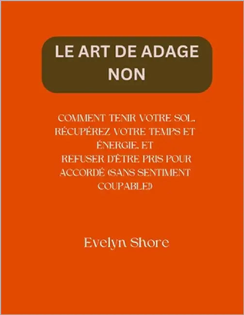 Le Art de Adage Non: Comment Tenir Votre Sol, Récupérez Votre Temps Et Énergie, Et Refuser d'Être Pris Pour Accordé (Sans Sentiment Coupable!) by Shore, Evelyn