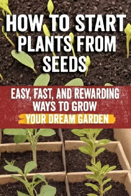 How to Start Plants from Seeds: Master Seed Starting: Your Comprehensive Guide to Growing Healthy Plants from Seeds - Step-by-Step Techniques, Essenti by Norma Khalila