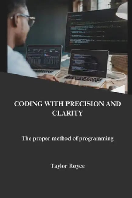 Coding with precision and clarity: the proper method of programming by Taylor Royce