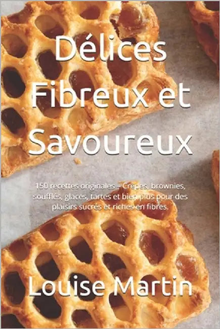 Délices Fibreux et Savoureux: 150 recettes originales - Crêpes, brownies, soufflés, glaces, tartes et bien plus pour des plaisirs sucrés et riches e by Thomas, Adam