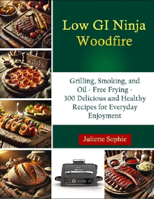 Low GI Ninja Woodfire: Grilling, Smoking, and Oil - Free Frying - 300 Delicious and Healthy Recipes for Everyday Enjoyment by Juliette Sophie