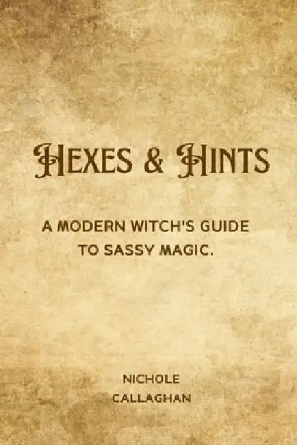 Hexes & Hints: A Modern Witch's Guide to Sassy Magic. by Nichole Callaghan