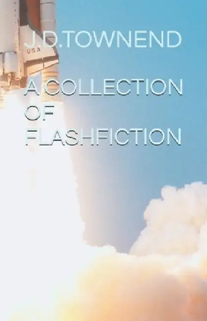 A Collection Of Flash Fiction Shorts: Ten short fictional stories to immerse your imagination and entertain you by Jonathan Daniel Townend
