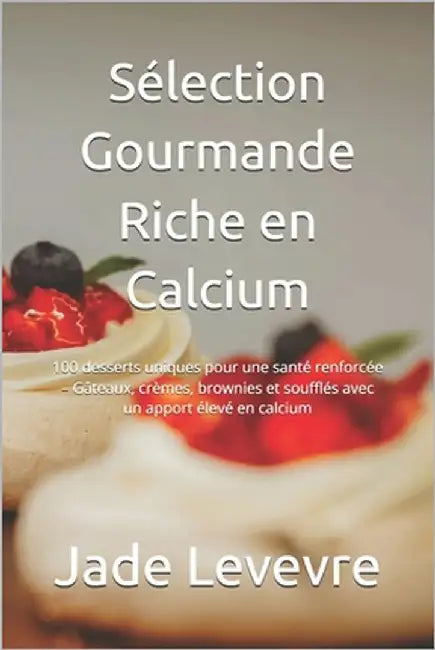 Sélection Gourmande Riche en Calcium: 100 desserts uniques pour une santé renforcée - Gâteaux, crèmes, brownies et soufflés avec un apport élevé en ca by Levevre, Jade