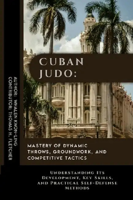 Cuban Judo: Mastery of Dynamic Throws, Groundwork, and Competitive Tactics: Understanding Its Development, Key Skills, and Practic by Thomas H. Fletcher