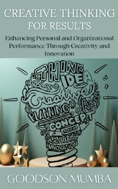 Creative Thinking for Results: Enhancing Personal and Organizational Performance Through Creativity and Innovation by Goodson Mumba