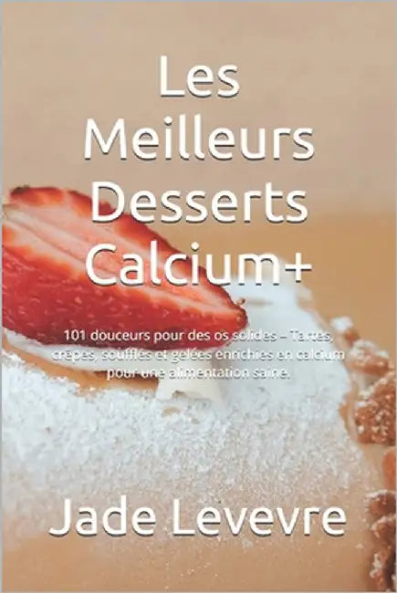 Les Meilleurs Desserts Calcium+: 101 douceurs pour des os solides - Tartes, crêpes, soufflés et gelées enrichies en calcium pour une alimentation sain by Levevre, Jade