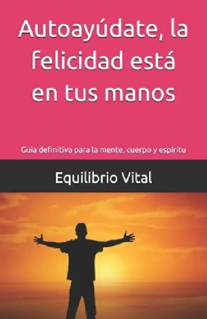 Autoayúdate, la felicidad está en tus manos: Guia definitiva para la mente, cuerpo y espíritu by Equilibrio Vital