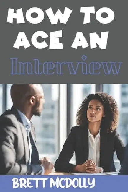 How To Ace an Interview: Transforming Interviews into Opportunities, Winning Strategies for Interview Success and Career Triumph by Brett McDolly