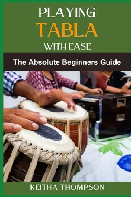 Playing Tabla with Ease: A Beginner's Guide To Mastering Rhythm, Techniques, And Patterns For Indian Percussion Excellence by Keitha Thompson