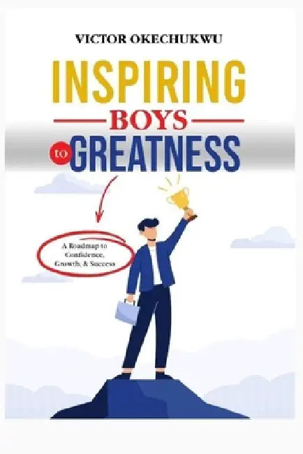 Inspiring Boys To Greatness: A Roadmap to Confidence, Growth, and Success by Victor Okechukwu