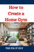 How to Create a Home Gym: A DIY Guide to Design, Equipment Selection, and Setup by The Fix-It Guy