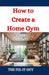 How to Create a Home Gym: A DIY Guide to Design, Equipment Selection, and Setup by The Fix-It Guy