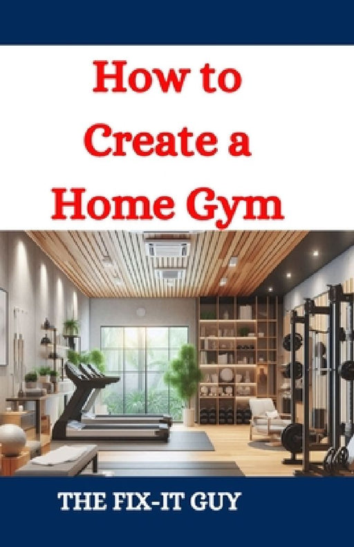 How to Create a Home Gym: A DIY Guide to Design, Equipment Selection, and Setup by The Fix-It Guy