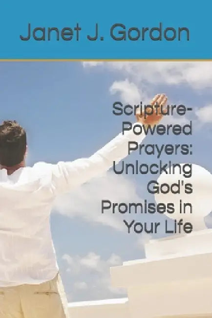 Scripture-Powered Prayers: Unlocking God's Promises in Your Life by Janet J. Gordon