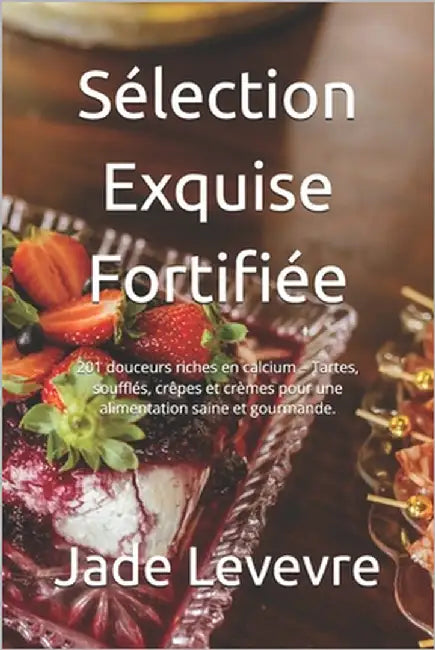 Sélection Exquise Fortifiée: 201 douceurs riches en calcium - Tartes, soufflés, crêpes et crèmes pour une alimentation saine et gourmande. by Levevre, Jade