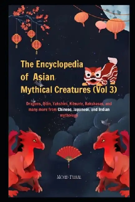 The Encyclopedia of Asian Mythical Creatures (Vol 3): Dragons, Qilin, Yakshini, Kitsune, Rakshasas, and many more from Chinese, Japanese, and Indian m by Mohd Faisal