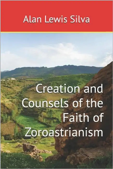 Creation and Counsels of the Faith of Zoroastrianism by Silva, Alan Lewis